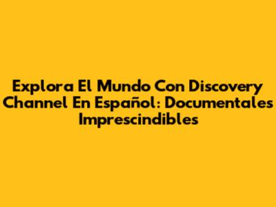 Explora El Mundo Con Discovery Channel En Español: Documentales Imprescindibles