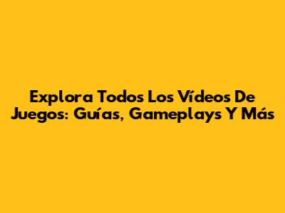 Explora Todos Los Vídeos De Juegos: Guías, Gameplays Y Más