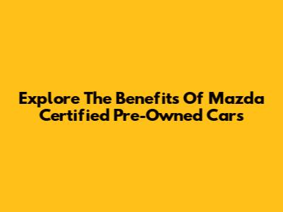Explore The Benefits Of Mazda Certified Pre-Owned Cars