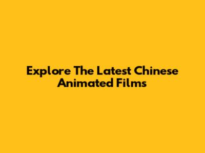 Explore The Latest Chinese Animated Films
