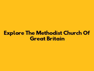 Explore The Methodist Church Of Great Britain