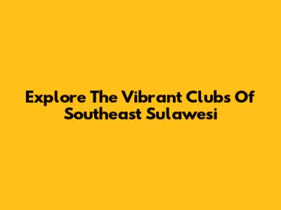 Explore The Vibrant Clubs Of Southeast Sulawesi