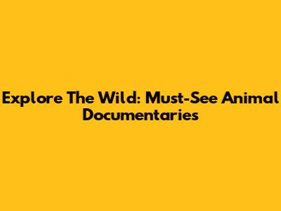 Explore The Wild: Must-See Animal Documentaries
