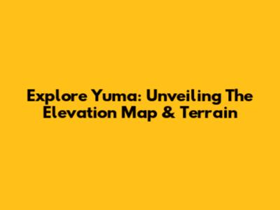 Explore Yuma: Unveiling The Elevation Map & Terrain