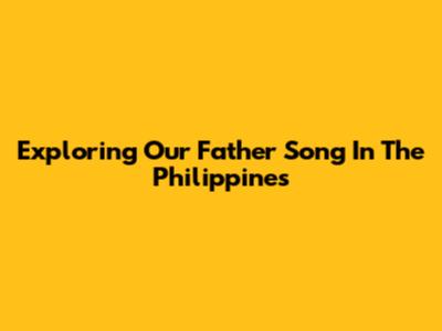 Exploring 'Our Father' Song In The Philippines