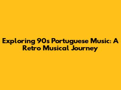 Exploring 90s Portuguese Music: A Retro Musical Journey