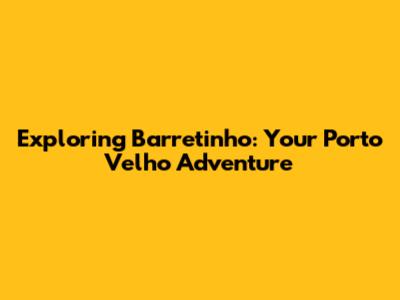 Exploring Barretinho: Your Porto Velho Adventure