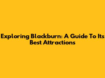 Exploring Blackburn: A Guide To Its Best Attractions