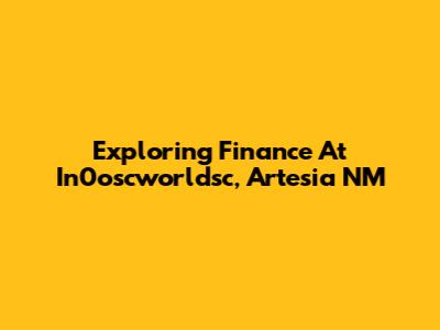 Exploring Finance At In0oscworldsc, Artesia NM