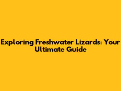 Exploring Freshwater Lizards: Your Ultimate Guide