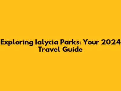 Exploring Ialycia Parks: Your 2024 Travel Guide