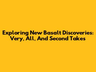 Exploring New Basalt Discoveries: Very, All, And Second Takes