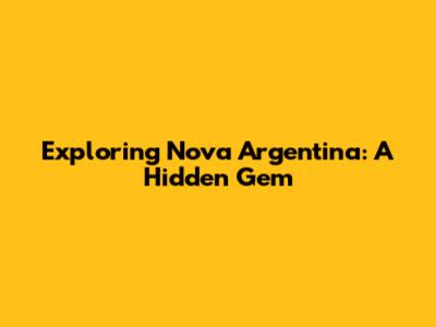 Exploring Nova Argentina: A Hidden Gem