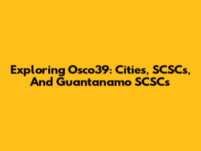 Exploring Osco39: Cities, SCSCs, And Guantanamo SCSCs