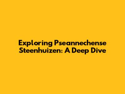 Exploring Pseannechense Steenhuizen: A Deep Dive