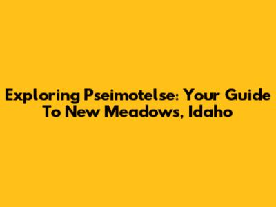 Exploring Pseimotelse: Your Guide To New Meadows, Idaho