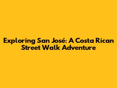 Exploring San José: A Costa Rican Street Walk Adventure