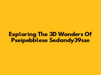Exploring The 3D Wonders Of Pseipebblese Sedandy39sse