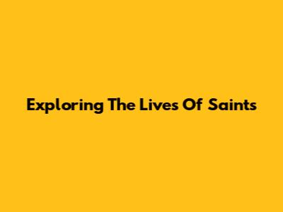 Exploring The Lives Of Saints