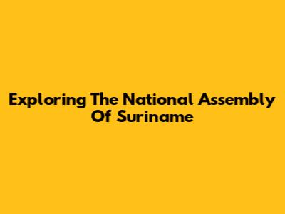 Exploring The National Assembly Of Suriname