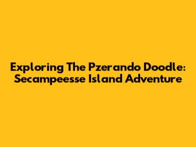 Exploring The Pzerando Doodle: Secampeesse Island Adventure