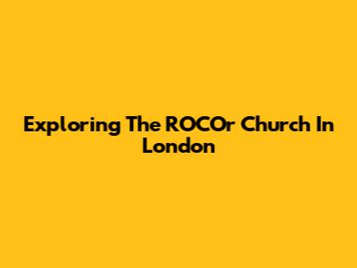 Exploring The ROCOr Church In London