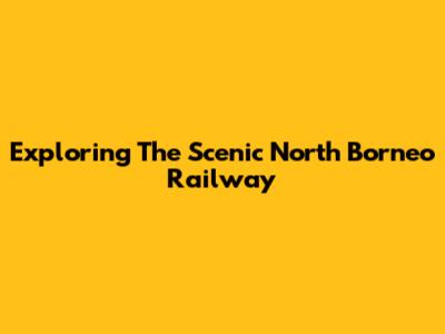 Exploring The Scenic North Borneo Railway