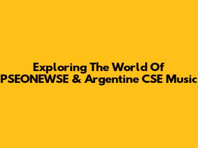 Exploring The World Of PSEONEWSE & Argentine CSE Music