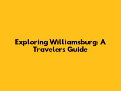 Exploring Williamsburg: A Traveler's Guide
