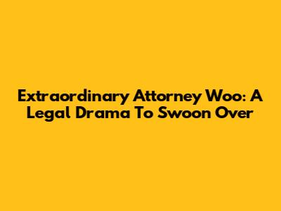 Extraordinary Attorney Woo: A Legal Drama To Swoon Over