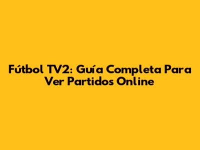 Fútbol TV2: Guía Completa Para Ver Partidos Online