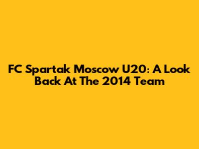 FC Spartak Moscow U20: A Look Back At The 2014 Team