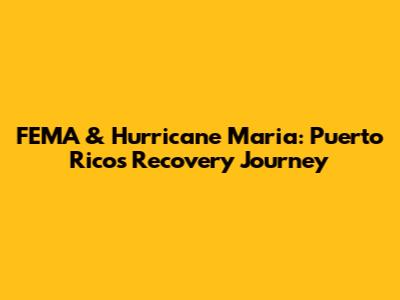 FEMA & Hurricane Maria: Puerto Rico's Recovery Journey