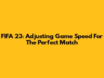 FIFA 23: Adjusting Game Speed For The Perfect Match