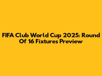 FIFA Club World Cup 2025: Round Of 16 Fixtures Preview