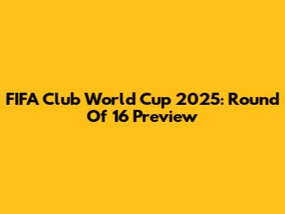 FIFA Club World Cup 2025: Round Of 16 Preview