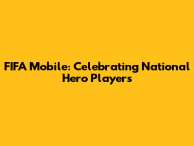 FIFA Mobile: Celebrating National Hero Players