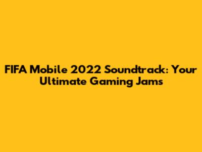 FIFA Mobile 2022 Soundtrack: Your Ultimate Gaming Jams