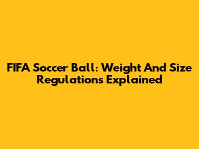 FIFA Soccer Ball: Weight And Size Regulations Explained