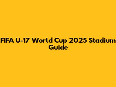 FIFA U-17 World Cup 2025 Stadium Guide