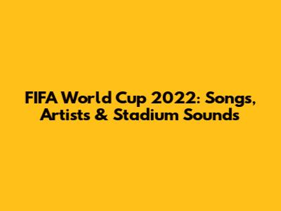 FIFA World Cup 2022: Songs, Artists & Stadium Sounds