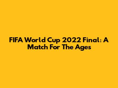 FIFA World Cup 2022 Final: A Match For The Ages