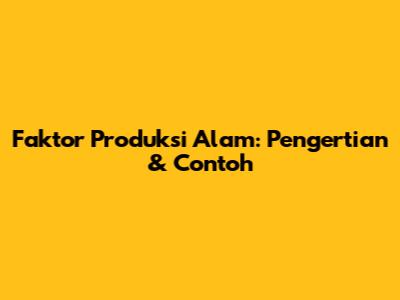 Faktor Produksi Alam: Pengertian & Contoh