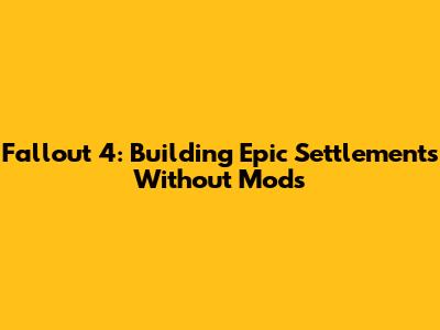 Fallout 4: Building Epic Settlements Without Mods