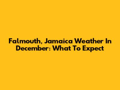 Falmouth, Jamaica Weather In December: What To Expect
