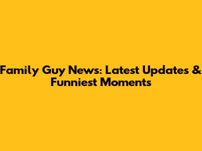 Family Guy News: Latest Updates & Funniest Moments