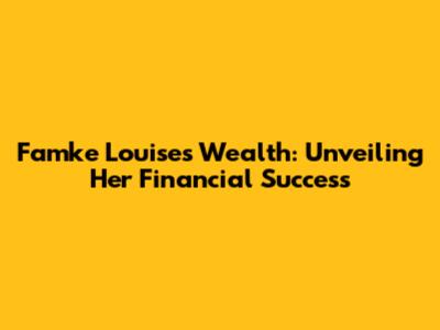 Famke Louise's Wealth: Unveiling Her Financial Success