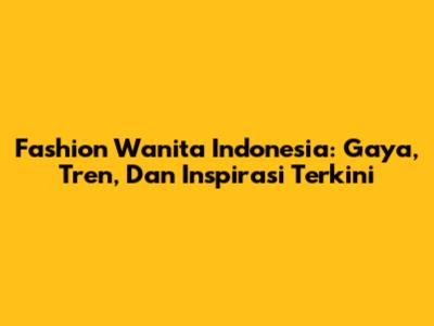 Fashion Wanita Indonesia: Gaya, Tren, Dan Inspirasi Terkini