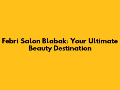 Febri Salon Blabak: Your Ultimate Beauty Destination