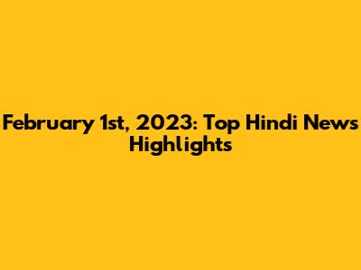 February 1st, 2023: Top Hindi News Highlights
